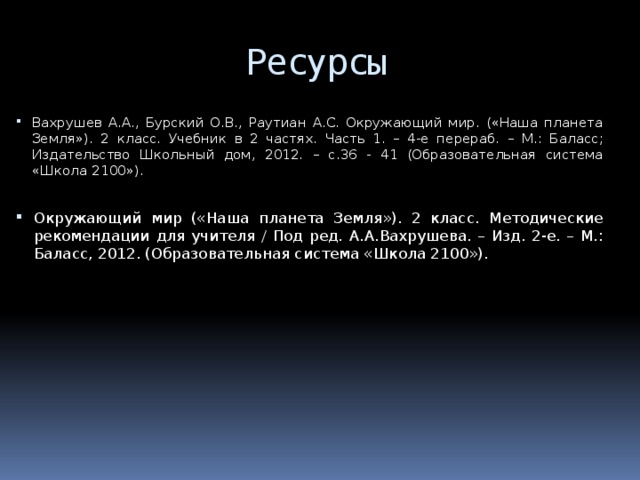 Ресурсы Вахрушев А.А., Бурский О.В., Раутиан А.С. Окружающий мир. («Наша планета Земля»). 2 класс. Учебник в 2 частях. Часть 1. – 4-е перераб. – М.: Баласс; Издательство Школьный дом, 2012. – с.36 - 41 (Образовательная система «Школа 2100»). Окружающий мир («Наша планета Земля»). 2 класс. Методические рекомендации для учителя / Под ред. А.А.Вахрушева. – Изд. 2-е. – М.: Баласс, 2012. (Образовательная система «Школа 2100»). 