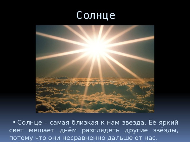 Солнце Солнце – самая близкая к нам звезда. Её яркий свет мешает днём разглядеть другие звёзды, потому что они несравненно дальше от нас. 