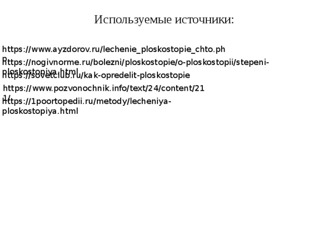 Используемые источники: https://www.ayzdorov.ru/lechenie_ploskostopie_chto.php https://nogivnorme.ru/bolezni/ploskostopie/o-ploskostopii/stepeni-ploskostopiya.html https://sovetclub.ru/kak-opredelit-ploskostopie https://www.pozvonochnik.info/text/24/content/211/ https://1poortopedii.ru/metody/lecheniya-ploskostopiya.html 