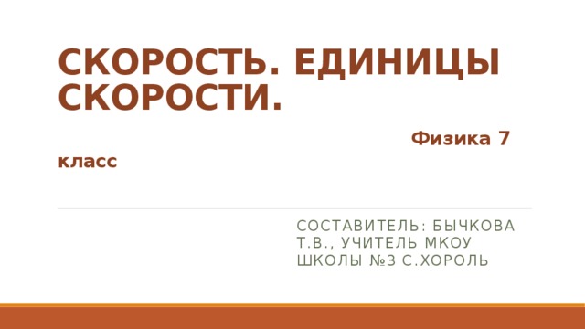 СКОРОСТЬ. ЕДИНИЦЫ СКОРОСТИ.   Физика 7 класс Составитель: Бычкова Т.В., Учитель МКОУ школы №3 с.Хороль 