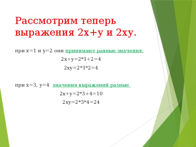 Рассмотрим теперь выражения 2х+у и 2ху. при х=1 и у=2 они принимают равные значения: 2х+у=2*1+2=4 2ху=2*1*2=4 при х=3, у=4 значения выражений разные 2х+у=2*3+4=10 2ху=2*3*4=24   