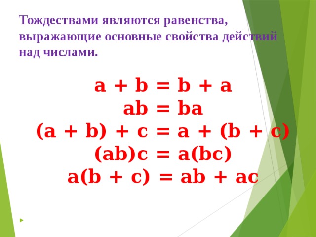 Тождествами являются равенства, выражающие основные свойства действий над числами.    a + b = b + a  ab = ba  (a + b) + c = a + (b + c)  (ab)c = a(bc)  a(b + c) = ab + ac     