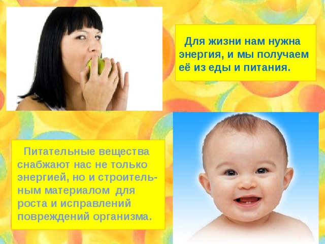  Для жизни нам нужна энергия, и мы получаем её из еды и питания.  Питательные вещества снабжают нас не только энергией, но и строитель- ным материалом для роста и исправлений повреждений организма. 