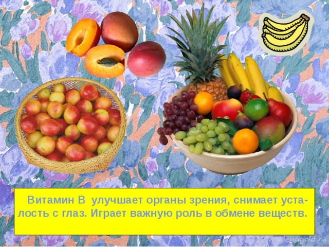  Витамин В улучшает органы зрения, снимает уста- лость с глаз. Играет важную роль в обмене веществ. 