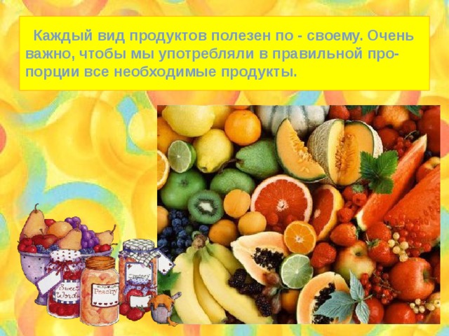  Каждый вид продуктов полезен по - своему. Очень важно, чтобы мы употребляли в правильной про- порции все необходимые продукты. 