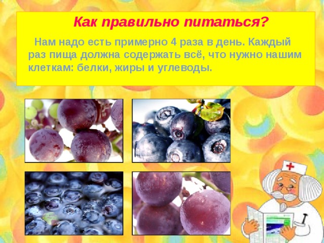 Как правильно питаться?  Нам надо есть примерно 4 раза в день. Каждый раз пища должна содержать всё, что нужно нашим клеткам: белки, жиры и углеводы. 