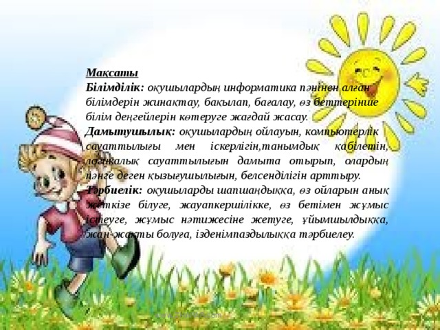 Мақсаты Білімділік: оқушылардың информатика пәнінен алған білімдерін жинақтау, бақылап, бағалау, өз беттерінше білім деңгейлерін көтеруге жағдай жасау. Дамытушылық: оқушылардың ойлауын, компьютерлік сауаттылығы мен іскерлігін,танымдық қабілетін, логикалық сауаттылығын дамыта отырып, олардың пәнге деген қызығушылығын, белсенділігін арттыру. Тәрбиелік: оқушыларды шапшаңдыққа, өз ойларын анық жеткізе білуге, жауапкершілікке, өз бетімен жұмыс істеуге, жұмыс нәтижесіне жетуге, ұйымшылдыққа, жан-жақты болуға, ізденімпаздылыққа тәрбиелеу. www.ZHARAR.com 