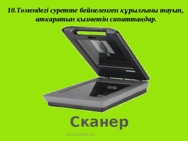 10.Төмендегі суретте бейнеленген құрылғыны тауып,  атқаратын қызметін сипаттаңдар. Сканер www.ZHARAR.com 