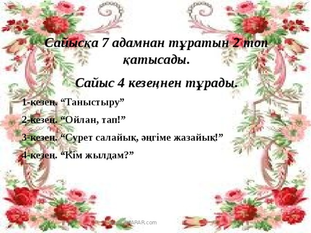 Сайысқа 7 адамнан тұратын 2 топ қатысады. Сайыс 4 кезеңнен тұрады. 1-кезең. “Таныстыру” 2-кезең. “Ойлан, тап!” 3-кезең. “Сурет салайық, әңгіме жазайық!” 4-кезең. “Кім жылдам?”   кі www.ZHARAR.com  