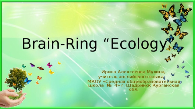   Brain -Ring  “ Е cology”    Ирина Алексеевна Мухина, учитель английского языка, МКОУ «Средняя общеобразовательная школа № 4» г. Шадринск Курганская обл. 