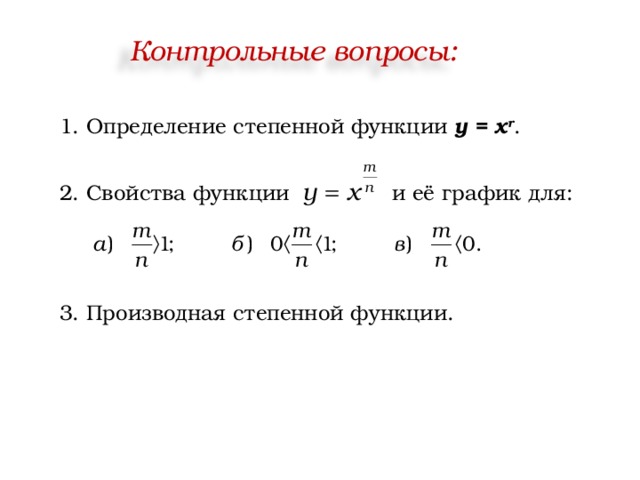 Контрольные вопросы: 1. Определение степенной функции у = х r . 2. Свойства функции и её график для: 3. Производная степенной функции. 