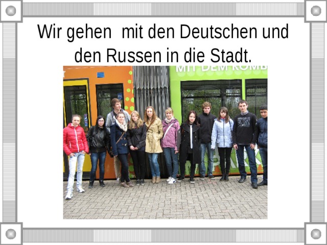 Wir gehen mit den Deutschen und den Russen in die Stadt. 