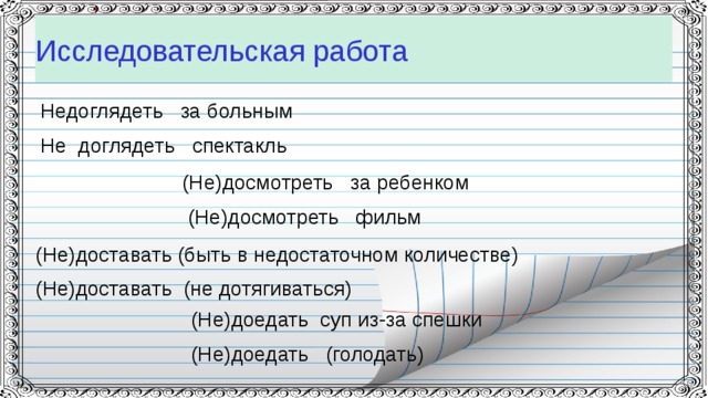 Исследовательская работа Недоглядеть за больным Не доглядеть спектакль (Не)досмотреть за ребенком  (Не)досмотреть фильм  (Не)доставать (быть в недостаточном количестве)  (Не)доставать (не дотягиваться) (Не)доедать суп из-за спешки (Не)доедать (голодать)