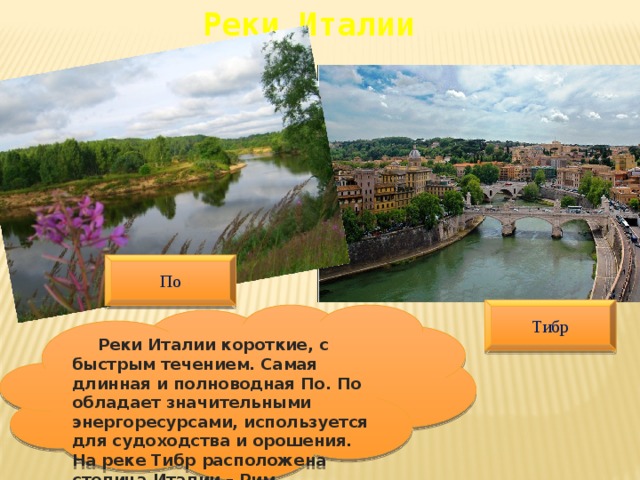 Реки Италии По Тибр  Реки Италии короткие, с быстрым течением. Самая длинная и полноводная По. По обладает значительными энергоресурсами, используется для судоходства и орошения. На реке Тибр расположена столица Италии – Рим. 