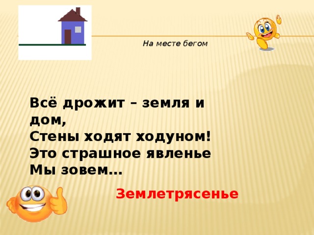 На месте бегом Всё дрожит – земля и дом,  Стены ходят ходуном!  Это страшное явленье  Мы зовем…   Землетрясенье 