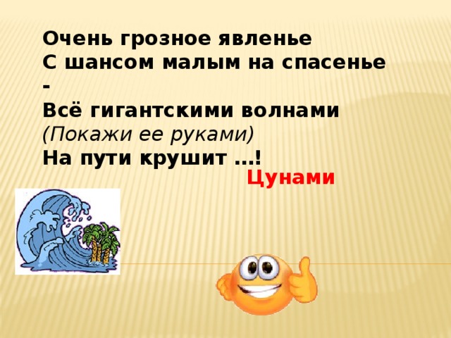 Очень грозное явленье  С шансом малым на спасенье -  Всё гигантскими волнами (Покажи ее руками)  На пути крушит …!   Цунами 