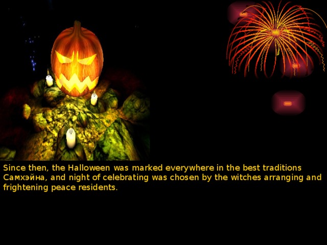Since then, the Halloween was marked everywhere in the best traditions Самхэйна, and night of celebrating was chosen by the witches arranging and frightening peace residents. 
