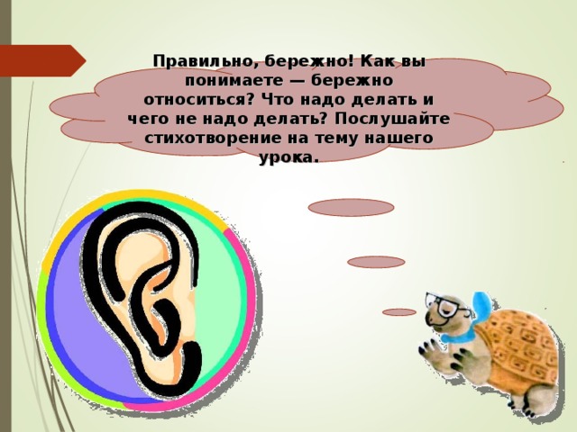  Правильно, бережно! Как вы понимаете — бережно относиться? Что надо делать и чего не надо делать? Послушайте стихотворение на тему нашего урока.    