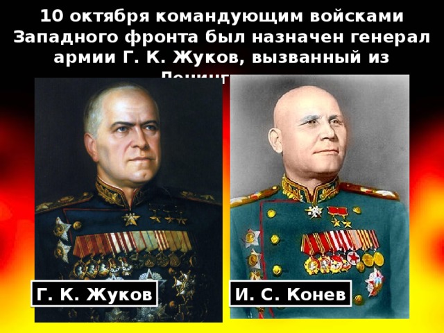 10 октября командующим войсками Западного фронта был назначен генерал армии Г. К. Жуков, вызванный из Ленинграда. Г. К. Жуков И. С. Конев 