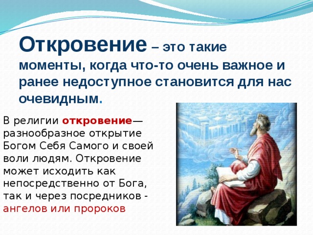 Откровение – это такие моменты, когда что-то очень важное и ранее недоступное становится для нас очевидным .   В религии откровение — разнообразное открытие Богом Себя Самого и своей воли людям. Откровение может исходить как непосредственно от Бога, так и через посредников - ангелов или пророков 