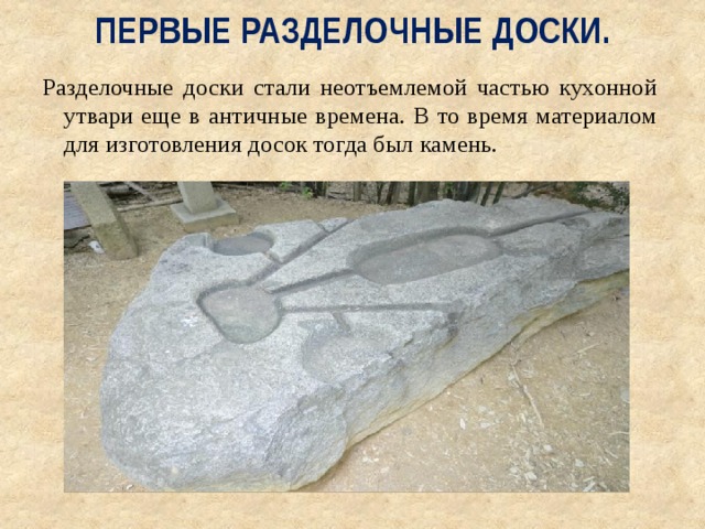 Первые разделочные доски.   Разделочные доски стали неотъемлемой частью кухонной утвари еще в античные времена. В то время материалом для изготовления досок тогда был камень. 