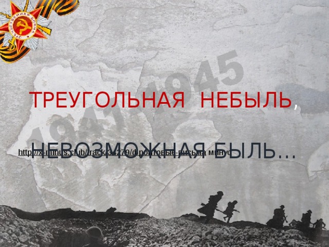   http://x-minus.club/track/34279/фронтовые-письма  минус ТРЕУГОЛЬНАЯ  НЕБЫЛЬ ,   НЕВОЗМОЖНАЯ БЫЛЬ… 