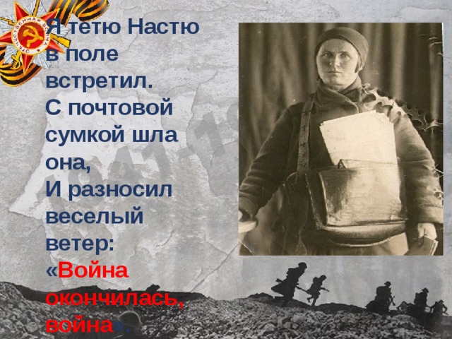 Я тетю Настю в поле встретил.  С почтовой сумкой шла она,  И разносил веселый ветер:  « Война окончилась, война ».   