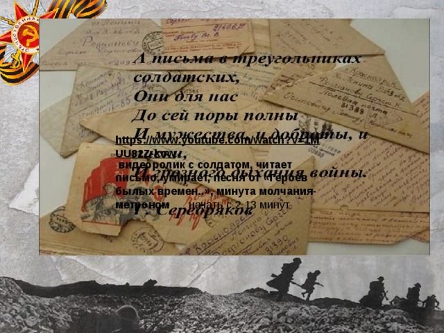  https://www.youtube.com/watch?v=1MUU82Z-kow  видеоролик с солдатом, читает письмо, умирает, песня от «Героев былых времен..», минута молчания-метроном начать с 2.13 минут 