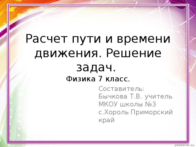 Расчет пути и времени движения. Решение задач.  Физика 7 класс. Составитель: Бычкова Т.В. учитель МКОУ школы №3 с.Хороль Приморский край 