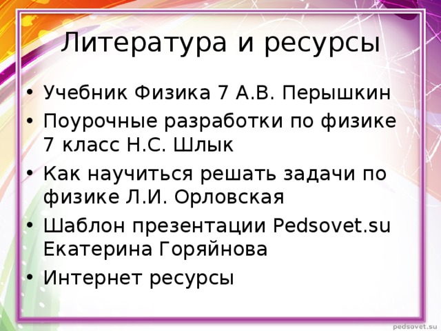 Литература и ресурсы Учебник Физика 7 А.В. Перышкин Поурочные разработки по физике 7 класс Н.С. Шлык Как научиться решать задачи по физике Л.И. Орловская Шаблон презентации Pedsovet.su Екатерина Горяйнова Интернет ресурсы 