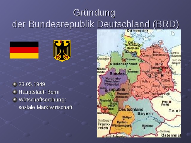 Gründung  der Bundesrepublik Deutschland (BRD) 23.05.1949 Hauptstadt: Bonn Wirtschaftsordnung:  soziale Marktwirtschaft 