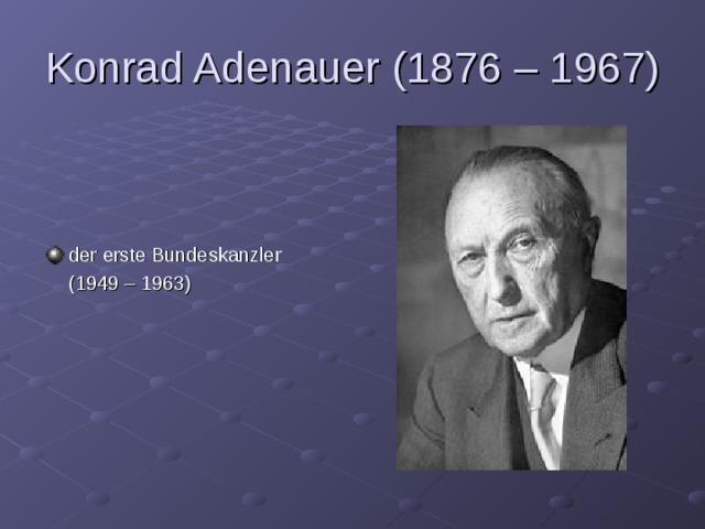 Konrad Adenauer (1876 – 1967) der erste Bundeskanzler  (1949 – 1963) 