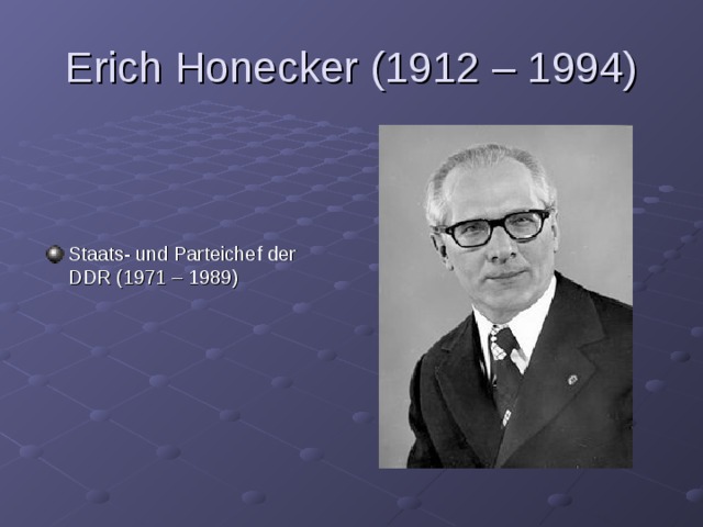 Erich Honecker (1912 – 1994) Staats- und Parteichef der DDR (1971 – 1989) 