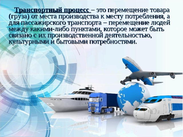  Транспортный процесс  – это перемещение товара (груза) от места производства к месту потребления, а для пассажирского транспорта – перемещение людей между какими-либо пунктами, которое может быть связано с их производственной деятельностью, культурными и бытовыми потребностями. 