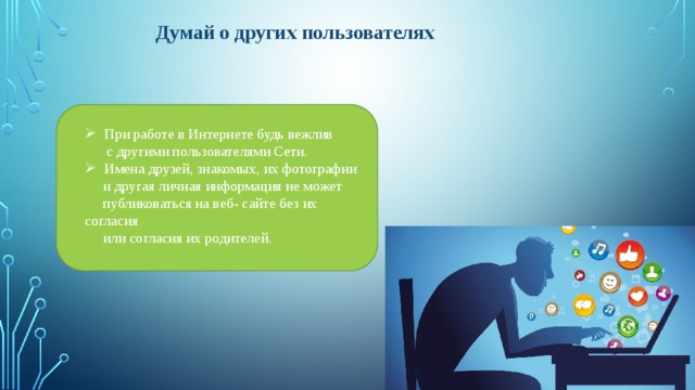 Думай  о других пользователях  При работе в Интернете будь вежлив  с другими пользователями Сети. Имена друзей, знакомых, их фотографии  и другая личная информация не может  публиковаться на веб- сайте без их согласия  или согласия их родителей. 