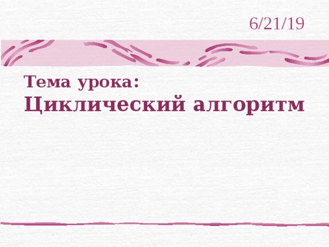 6/21/19 Тема урока :  Циклический алгоритм 