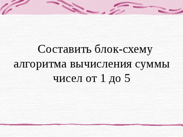 Составить блок-схему алгоритма вычисления суммы чисел от 1 до 5 