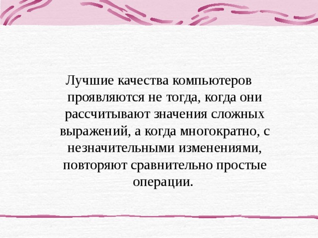 Лучшие качества компьютеров проявляются не тогда, когда они рассчитывают значения сложных выражений, а когда многократно, с незначительными изменениями, повторяют сравнительно простые операции. 