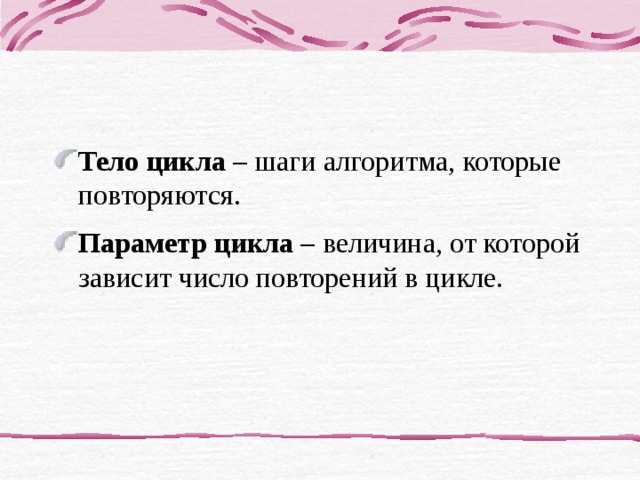 Тело цикла – шаги алгоритма, которые повторяются. Параметр цикла – величина, от которой зависит число повторений в цикле. 