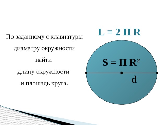L = 2 П R По заданному с клавиатуры диаметру окружности найти длину окружности и площадь круга. S = П R 2 d 