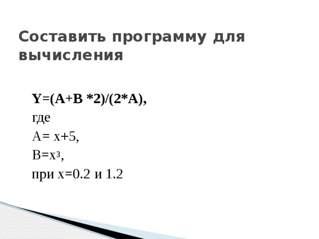 Составить программу для вычисления Y=(A+B *2)/(2*A), где А= х+5, B=x 3 , при х=0.2 и 1.2 