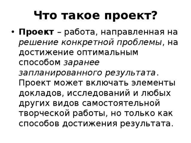 Что такое проект? Проект – работа, направленная на решение конкретной проблемы , на достижение оптимальным способом заранее запланированного результата . Проект может включать элементы докладов, исследований и любых других видов самостоятельной творческой работы, но только как способов достижения результата. 