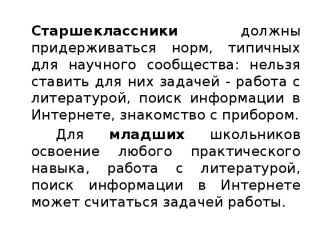  Старшеклассники должны придерживаться норм, типичных для научного сообщества: нельзя ставить для них задачей - работа с литературой, поиск информации в Интернете, знакомство с прибором.   Для младших школьников освоение любого практического навыка, работа с литературой, поиск информации в Интернете может считаться задачей работы. 