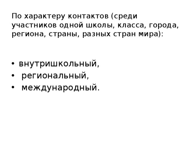 По характеру контактов (среди участников одной школы, класса, города, региона, страны, разных стран мира):   внутришкольный,  региональный,  международный. 
