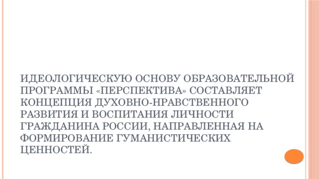 Идеологическую основу образовательной программы «Перспектива» составляет концепция духовно-нравственного развития и воспитания личности гражданина России, направленная на формирование гуманистических ценностей. 