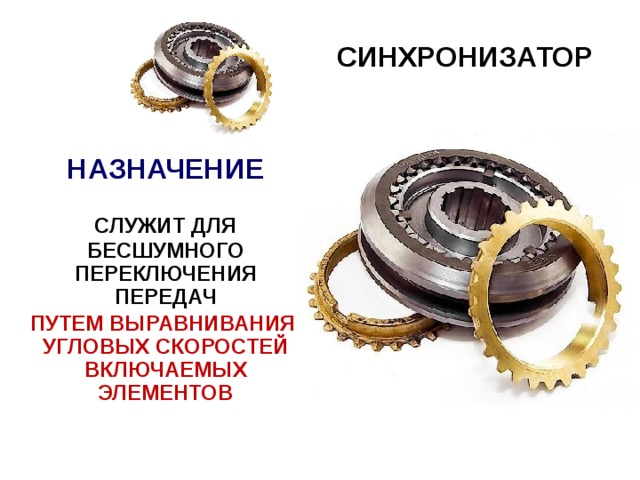 СИНХРОНИЗАТОР  НАЗНАЧЕНИЕ   СЛУЖИТ ДЛЯ БЕСШУМНОГО ПЕРЕКЛЮЧЕНИЯ ПЕРЕДАЧ  ПУТЕМ ВЫРАВНИВАНИЯ УГЛОВЫХ СКОРОСТЕЙ ВКЛЮЧАЕМЫХ ЭЛЕМЕНТОВ 