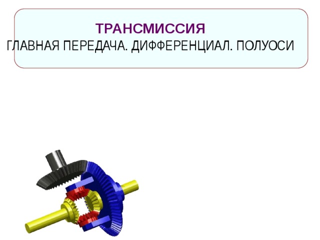  ТРАНСМИССИЯ ГЛАВНАЯ ПЕРЕДАЧА. ДИФФЕРЕНЦИАЛ. ПОЛУОСИ 