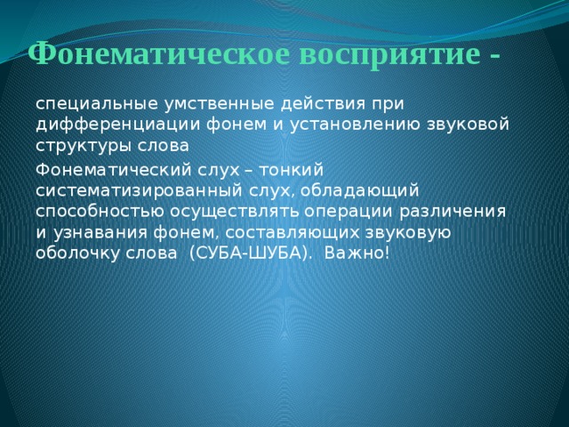 Фонематическое восприятие - специальные умственные действия при дифференциации фонем и установлению звуковой структуры слова Фонематический слух – тонкий систематизированный слух, обладающий способностью осуществлять операции различения и узнавания фонем, составляющих звуковую оболочку слова (СУБА-ШУБА). Важно! 