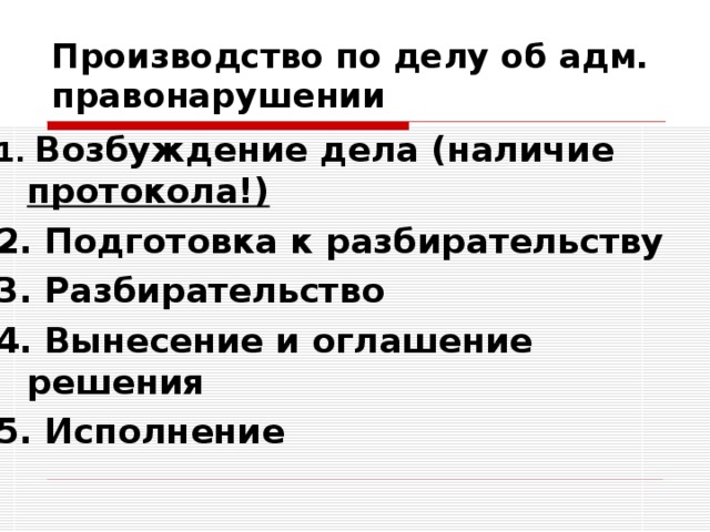 Производство по делу об адм. правонарушении 1. Возбуждение дела (наличие протокола!) 2. Подготовка к разбирательству 3. Разбирательство 4. Вынесение и оглашение решения 5. Исполнение 