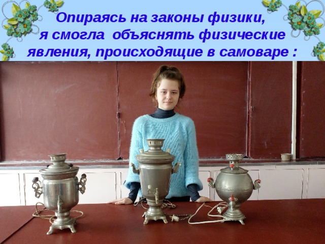  Опираясь на законы физики,  я смогла объяснять физические явления, происходящие в самоваре :   